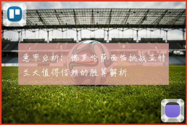 意甲分析：佛罗伦萨面临挑战亚特兰大值得信赖的胜算解析