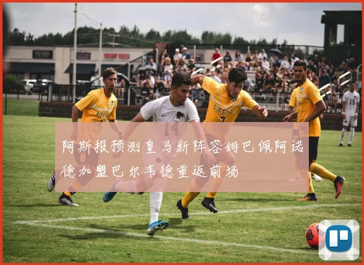 阿斯报预测皇马新阵容姆巴佩阿诺德加盟巴尔韦德重返前场