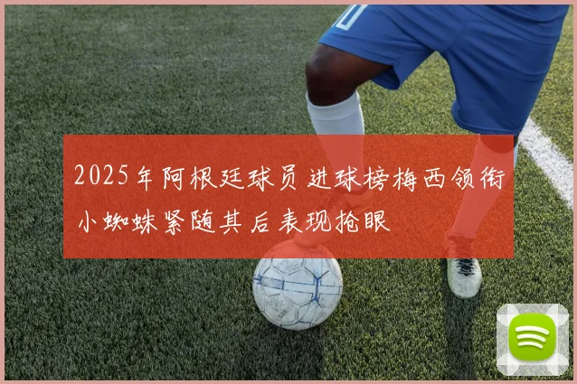 2025年阿根廷球员进球榜梅西领衔小蜘蛛紧随其后表现抢眼