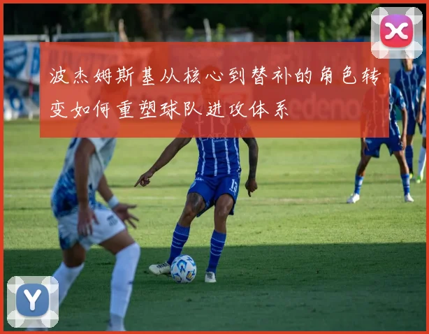 波杰姆斯基从核心到替补的角色转变如何重塑球队进攻体系