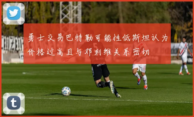 勇士交易巴特勒可能性低斯坦认为价格过高且与邓利维关系密切