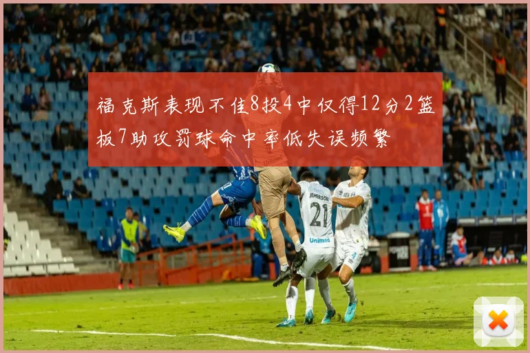 福克斯表现不佳8投4中仅得12分2篮板7助攻罚球命中率低失误频繁