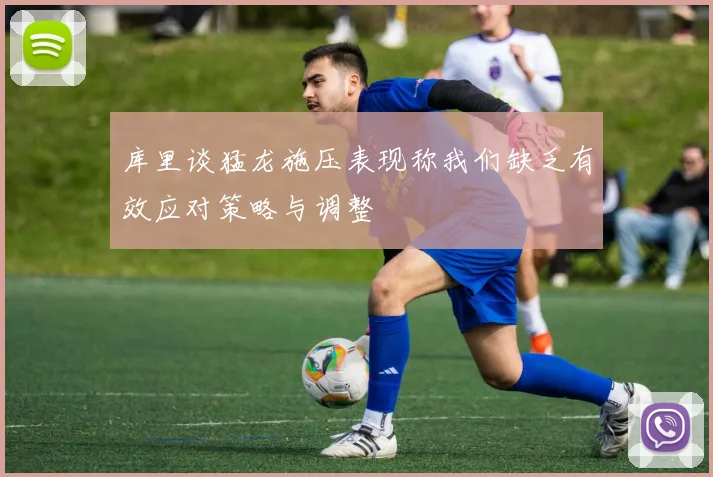 库里谈猛龙施压表现称我们缺乏有效应对策略与调整