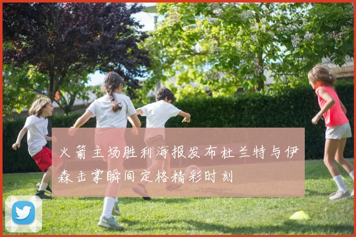 火箭主场胜利海报发布杜兰特与伊森击掌瞬间定格精彩时刻