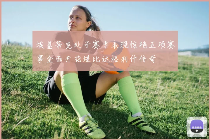 埃基蒂克处子赛季表现惊艳五项赛事全面开花堪比达格利什传奇