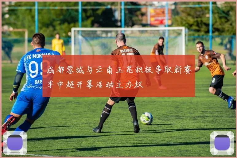 成都蓉城与云南玉昆积极争取新赛季中超开幕活动主办权