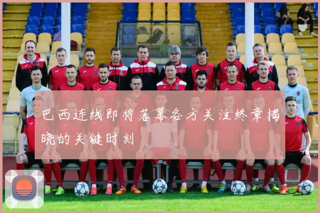 巴西连线即将落幕各方关注终章揭晓的关键时刻