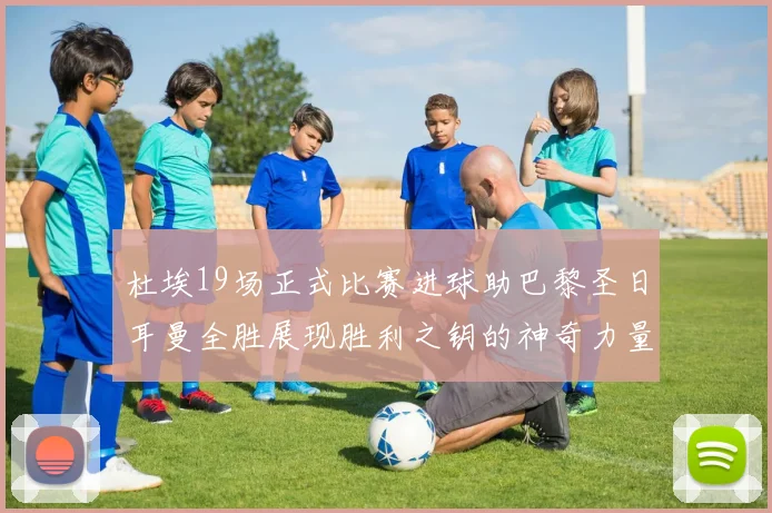 杜埃19场正式比赛进球助巴黎圣日耳曼全胜展现胜利之钥的神奇力量