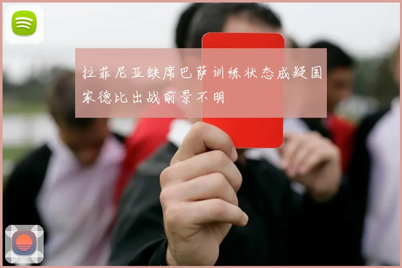 拉菲尼亚缺席巴萨训练状态成疑国家德比出战前景不明