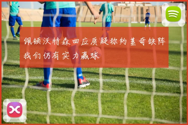 佩顿沃特森回应质疑称约基奇缺阵我们仍有实力赢球