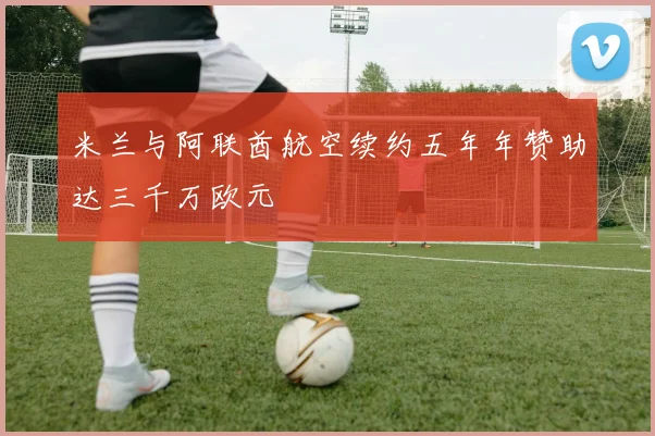 米兰与阿联酋航空续约五年年赞助达三千万欧元