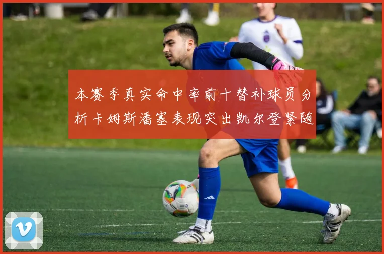 本赛季真实命中率前十替补球员分析卡姆斯潘塞表现突出凯尔登紧随其后