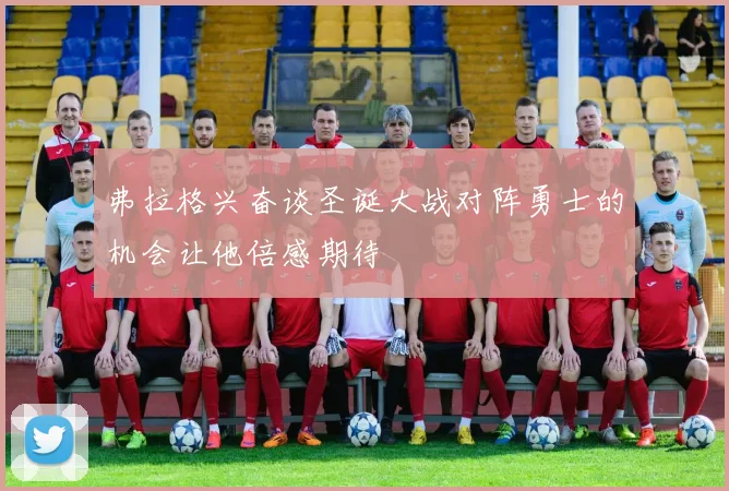 弗拉格兴奋谈圣诞大战对阵勇士的机会让他倍感期待