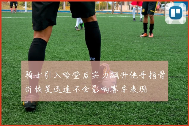 骑士引入哈登后实力飙升他手指骨折恢复迅速不会影响赛季表现