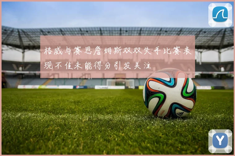 格威与赛恩詹姆斯双双失手比赛表现不佳未能得分引发关注