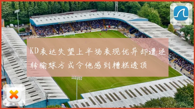KD表达失望上半场表现优异却遭逆转输球方式令他感到糟糕透顶