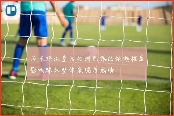 马卡评论皇马对姆巴佩的依赖程度影响球队整体表现与成绩