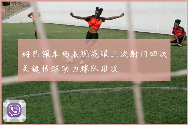 姆巴佩本场表现亮眼三次射门四次关键传球助力球队进攻