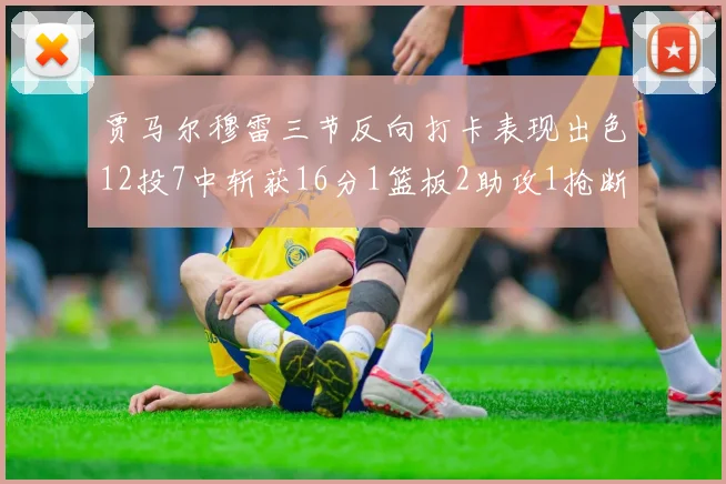 贾马尔穆雷三节反向打卡表现出色12投7中斩获16分1篮板2助攻1抢断