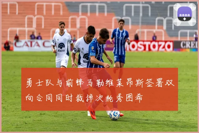 勇士队与前锋马勒维莱昂斯签署双向合同同时裁掉次轮秀图希