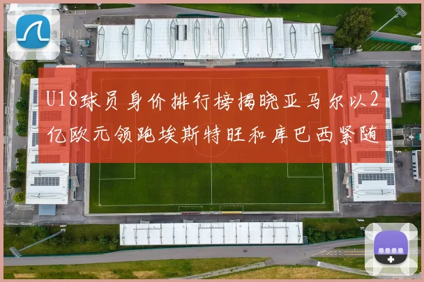 U18球员身价排行榜揭晓亚马尔以2亿欧元领跑埃斯特旺和库巴西紧随其后