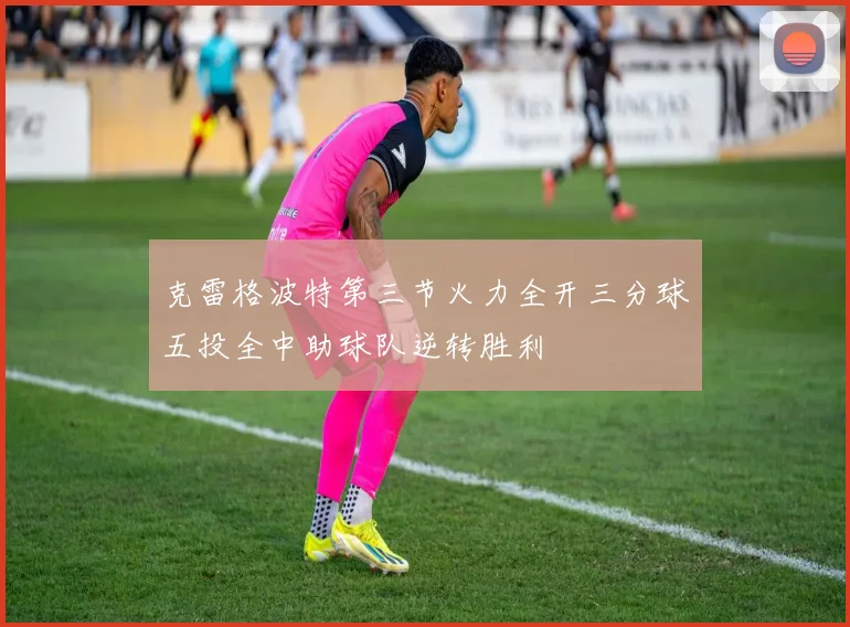 克雷格波特第三节火力全开三分球五投全中助球队逆转胜利