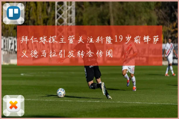 拜仁球探主管关注科隆19岁前锋萨义德马拉引发转会传闻