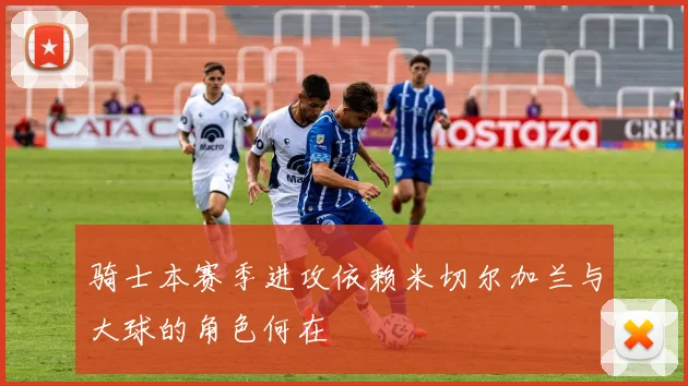 骑士本赛季进攻依赖米切尔加兰与大球的角色何在
