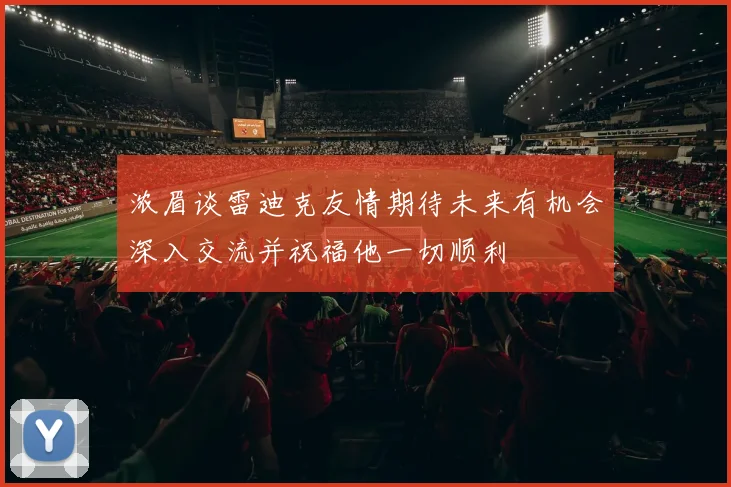 浓眉谈雷迪克友情期待未来有机会深入交流并祝福他一切顺利