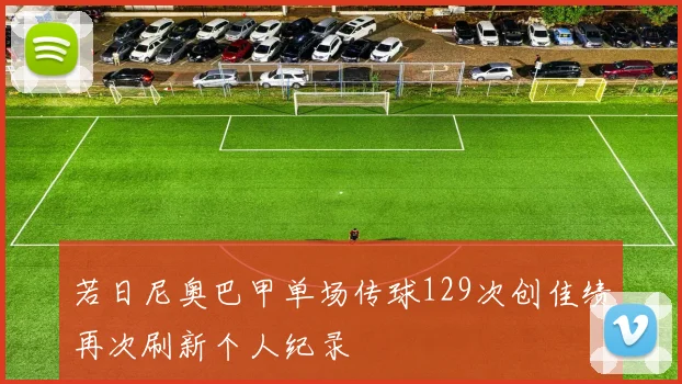 若日尼奥巴甲单场传球129次创佳绩再次刷新个人纪录