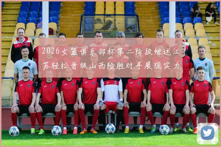 2026女篮俱乐部杯第二阶段综述江苏轻松晋级山西险胜对手展现实力