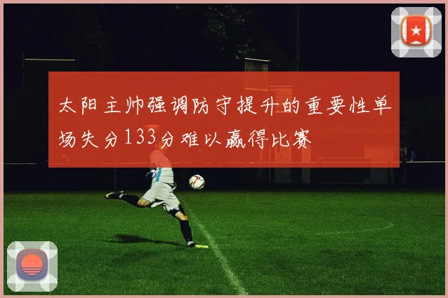 太阳主帅强调防守提升的重要性单场失分133分难以赢得比赛