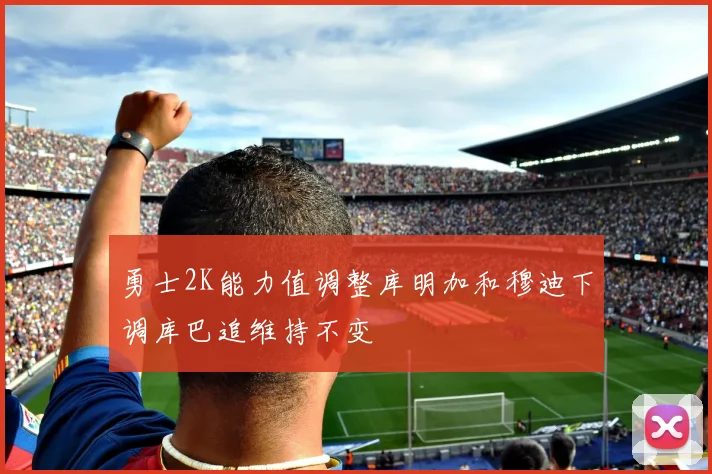 勇士2K能力值调整库明加和穆迪下调库巴追维持不变