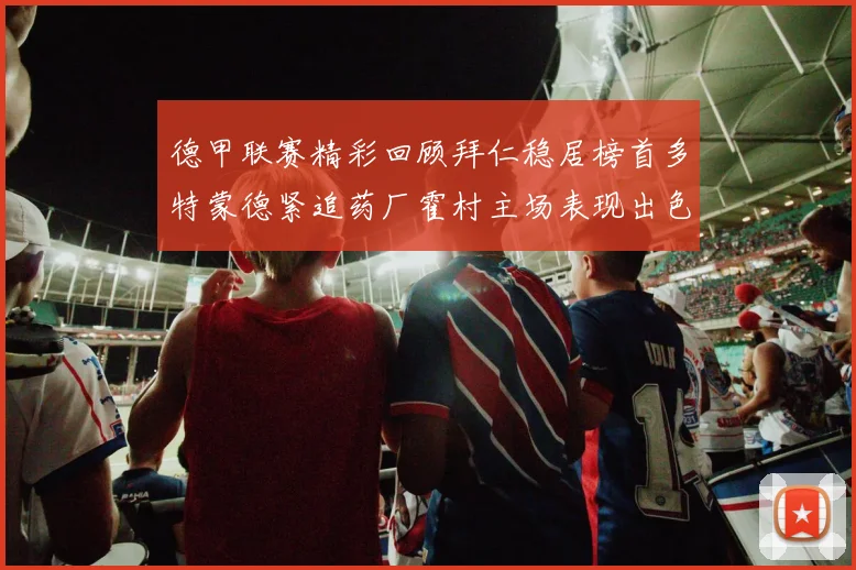 德甲联赛精彩回顾拜仁稳居榜首多特蒙德紧追药厂霍村主场表现出色