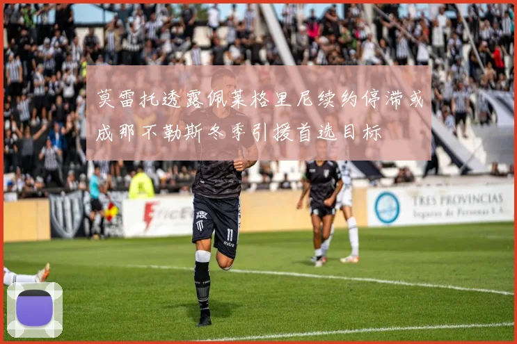 莫雷托透露佩莱格里尼续约停滞或成那不勒斯冬季引援首选目标