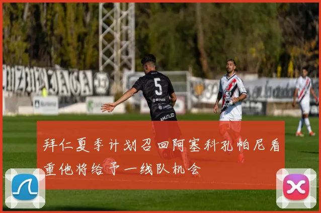 拜仁夏季计划召回阿塞科孔帕尼看重他将给予一线队机会