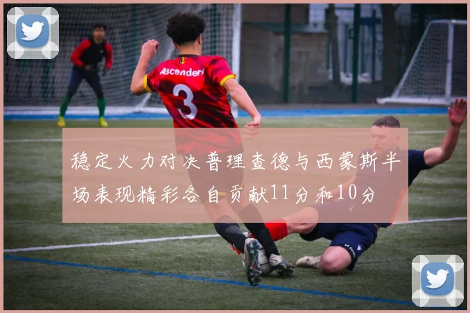 稳定火力对决普理查德与西蒙斯半场表现精彩各自贡献11分和10分