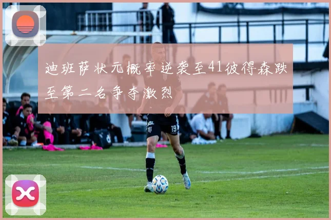 迪班萨状元概率逆袭至41彼得森跌至第二名争夺激烈