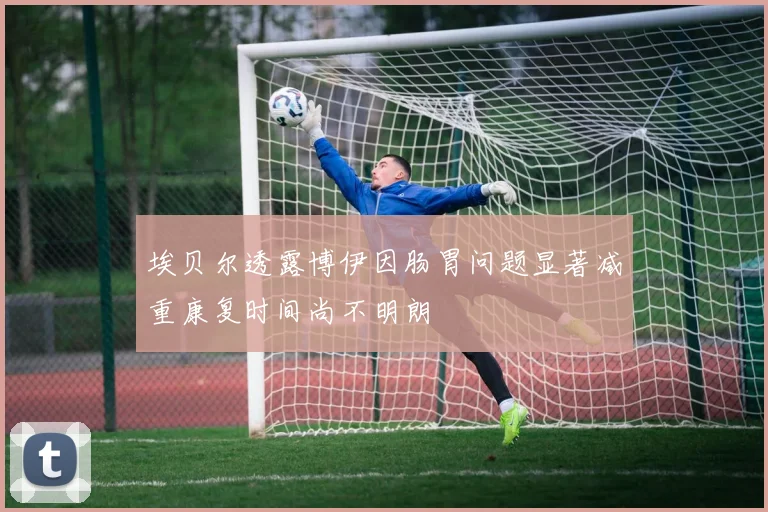 埃贝尔透露博伊因肠胃问题显著减重康复时间尚不明朗