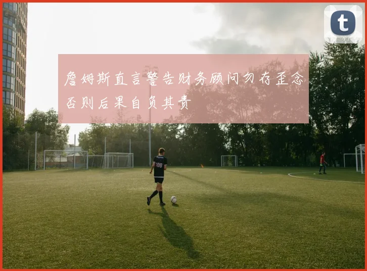 詹姆斯直言警告财务顾问勿存歪念否则后果自负其责