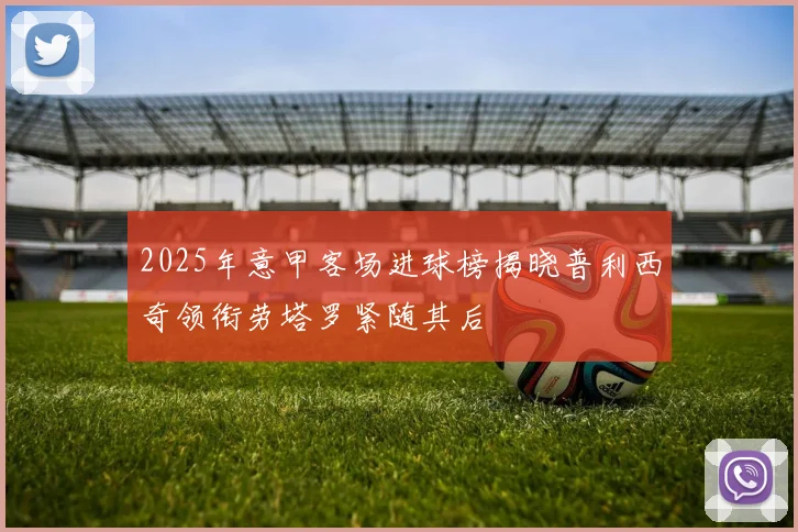 2025年意甲客场进球榜揭晓普利西奇领衔劳塔罗紧随其后