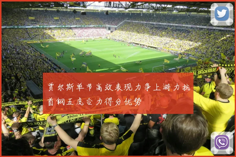 贾尔斯单节高效表现力争上游力抗首钢五虎合力得分优势