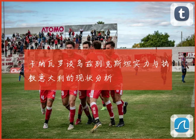 卡纳瓦罗谈乌兹别克斯坦实力与执教意大利的现状分析