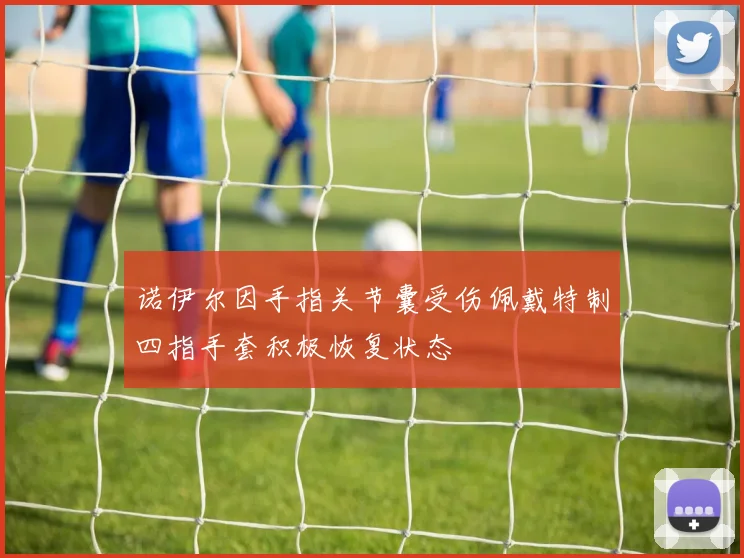 诺伊尔因手指关节囊受伤佩戴特制四指手套积极恢复状态