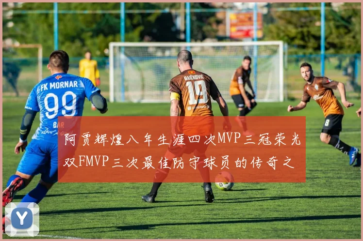 阿贾辉煌八年生涯四次MVP三冠荣光双FMVP三次最佳防守球员的传奇之路