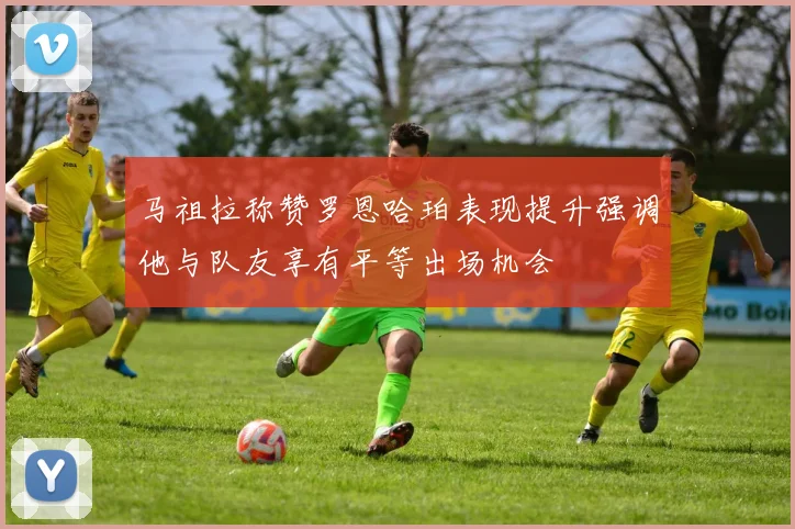 马祖拉称赞罗恩哈珀表现提升强调他与队友享有平等出场机会