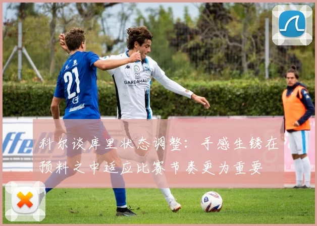 科尔谈库里状态调整：手感生锈在预料之中适应比赛节奏更为重要