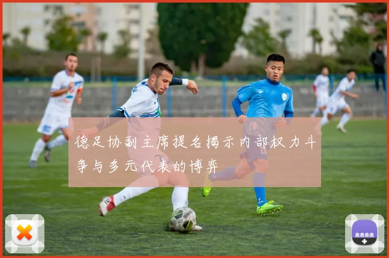 德足协副主席提名揭示内部权力斗争与多元代表的博弈