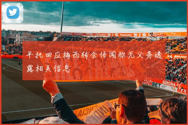 平托回应梅西转会传闻称无义务透露相关信息