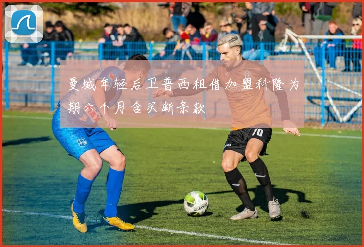 曼城年轻后卫普西租借加盟科隆为期六个月含买断条款